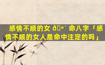 感情不顺的女 🪴 命八字「感情不顺的女人是命中注定的吗」